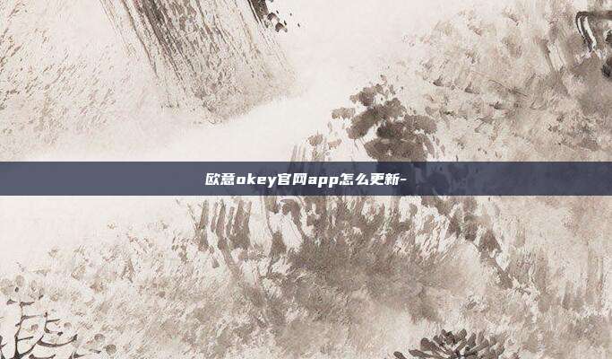 欧意okey官网app怎么更新-