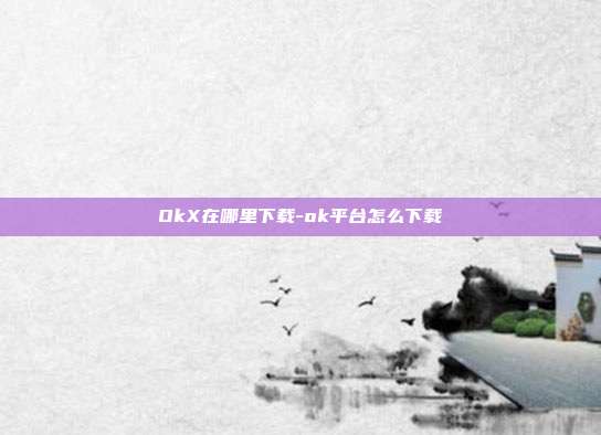 OkX在哪里下载-ok平台怎么下载