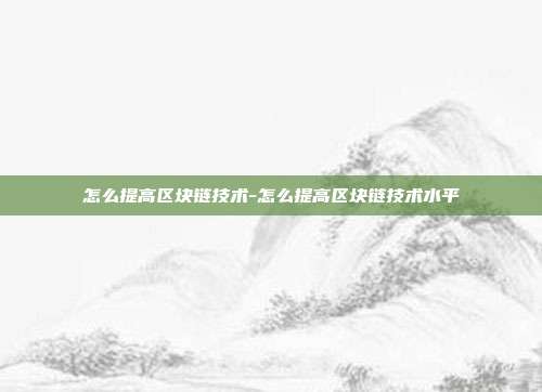 怎么提高区块链技术-怎么提高区块链技术水平