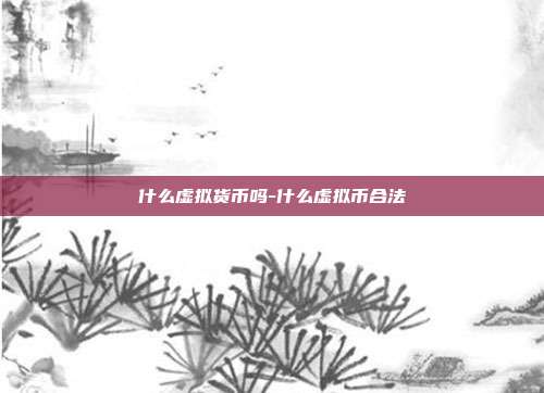 什么虚拟货币吗-什么虚拟币合法