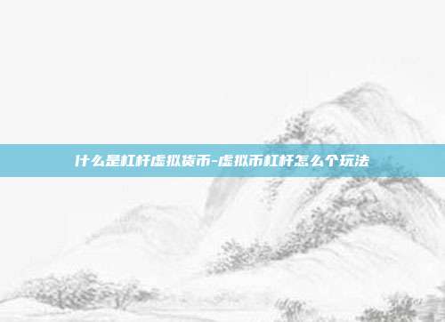 什么是杠杆虚拟货币-虚拟币杠杆怎么个玩法