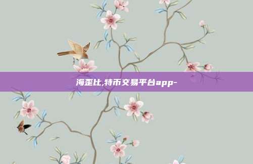 海歪比,特币交易平台app-