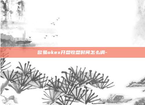 欧易okex开盘收盘时间怎么调-