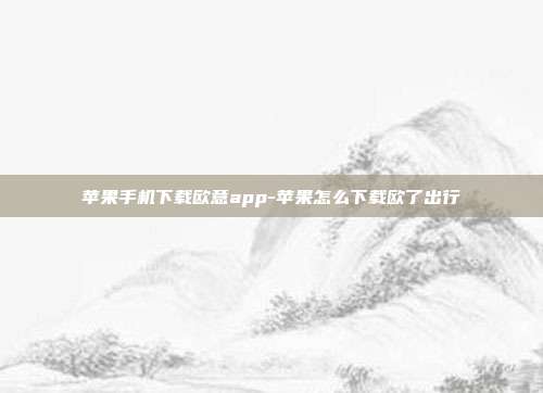 苹果手机下载欧意app-苹果怎么下载欧了出行