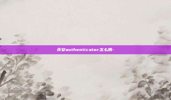 币安authenticator怎么用-