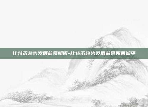 比特币趋势发展前景如何-比特币趋势发展前景如何知乎