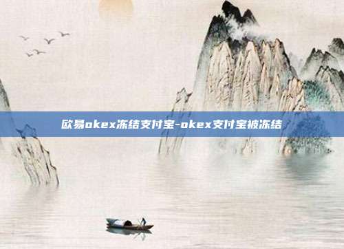 欧易okex冻结支付宝-okex支付宝被冻结