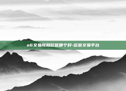 s6交易所和欧意哪个好-欧意交易平台