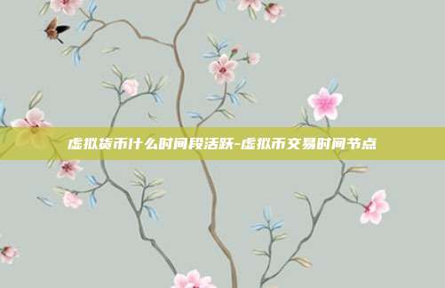 虚拟货币什么时间段活跃-虚拟币交易时间节点