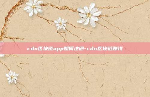 cdn区块链app如何注册-cdn区块链赚钱