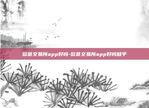 欧意交易所app好吗-欧意交易所app好吗知乎