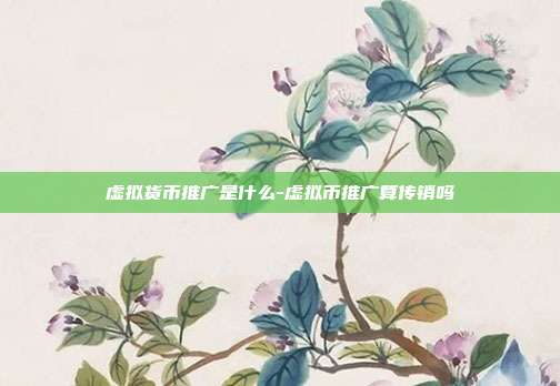 虚拟货币推广是什么-虚拟币推广算传销吗