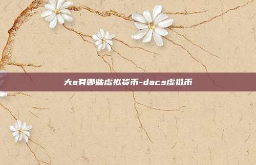 大a有哪些虚拟货币-dacs虚拟币