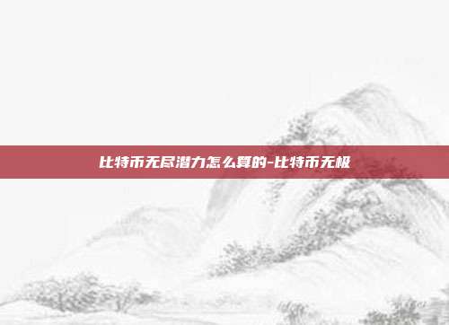 比特币无尽潜力怎么算的-比特币无极