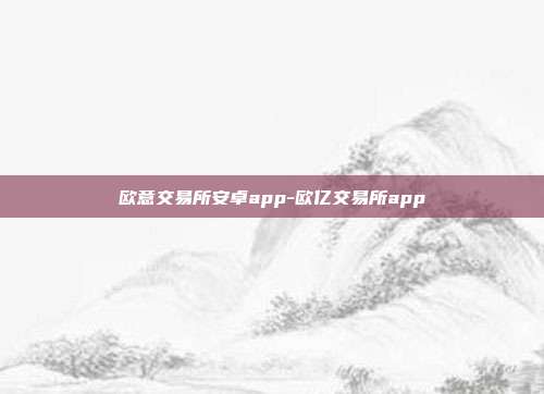 欧意交易所安卓app-欧亿交易所app