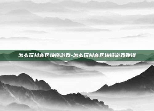 怎么玩抖音区块链游戏-怎么玩抖音区块链游戏赚钱