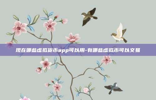 现在哪些虚拟货币app可以用-有哪些虚拟币可以交易