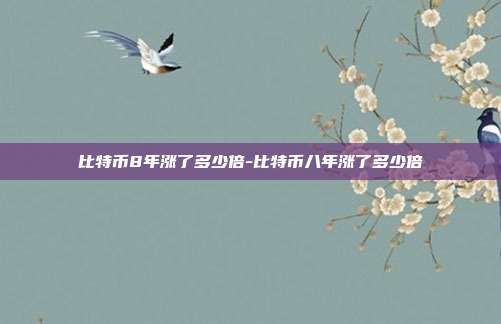 比特币8年涨了多少倍-比特币八年涨了多少倍