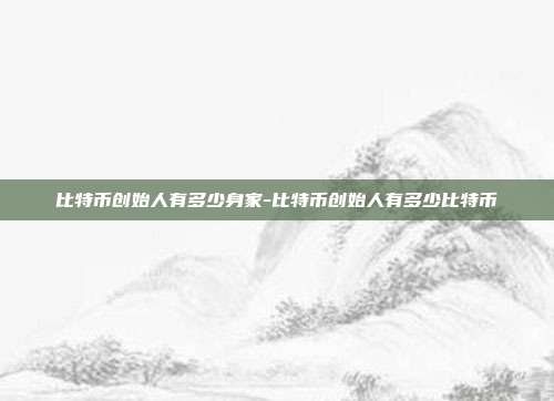 比特币创始人有多少身家-比特币创始人有多少比特币