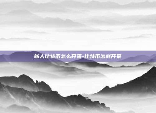 新人比特币怎么开采-比特币怎样开采