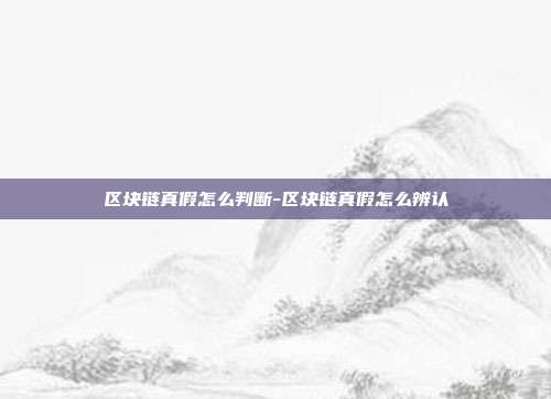 区块链真假怎么判断-区块链真假怎么辨认