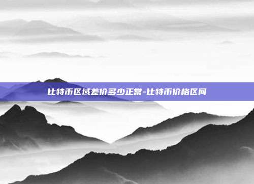 比特币区域差价多少正常-比特币价格区间