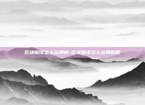 区块链该怎么运用的-区块链该怎么运用的呢