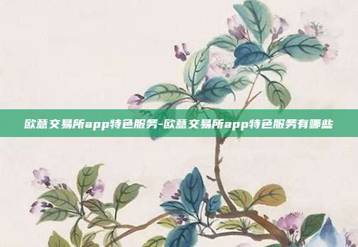 欧意交易所app特色服务-欧意交易所app特色服务有哪些