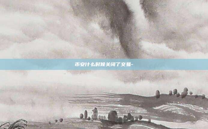 币安什么时候关闭了交易-