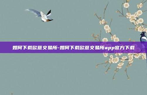 如何下载欧意交易所-如何下载欧意交易所app官方下载