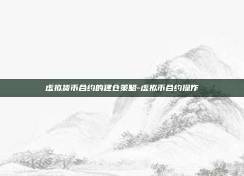 虚拟货币合约的建仓策略-虚拟币合约操作