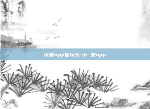 币安app能玩么-币 安app