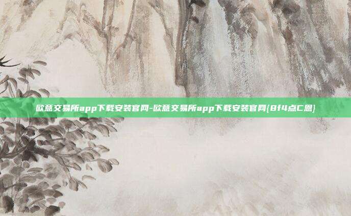 欧意交易所app下载安装官网-欧意交易所app下载安装官网{8f4点C恩}