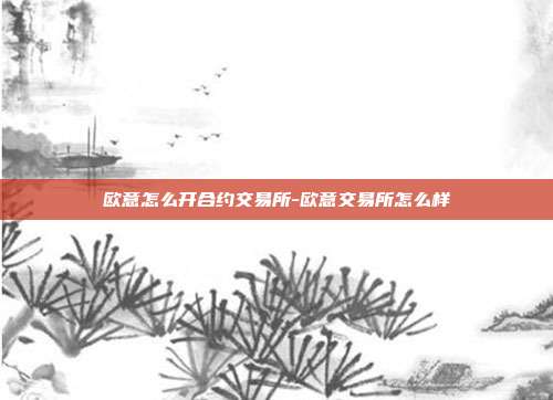 欧意怎么开合约交易所-欧意交易所怎么样