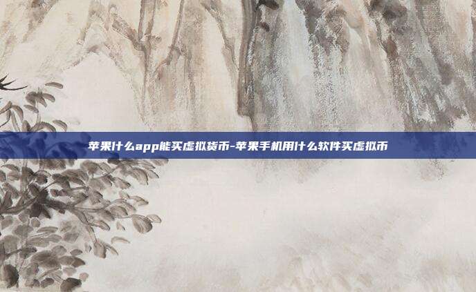 苹果什么app能买虚拟货币-苹果手机用什么软件买虚拟币