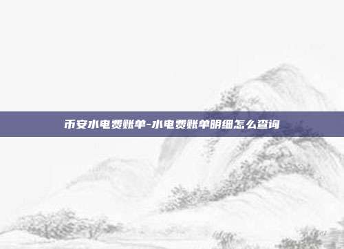 币安水电费账单-水电费账单明细怎么查询