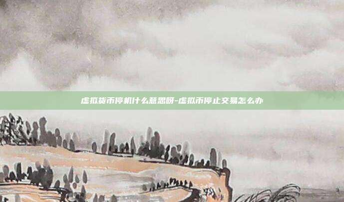 虚拟货币停机什么意思呀-虚拟币停止交易怎么办