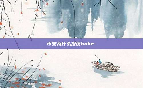 币安为什么投资bake-