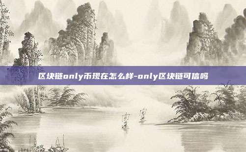 区块链only币现在怎么样-only区块链可信吗