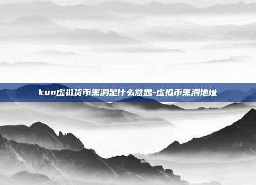 kun虚拟货币黑洞是什么意思-虚拟币黑洞地址