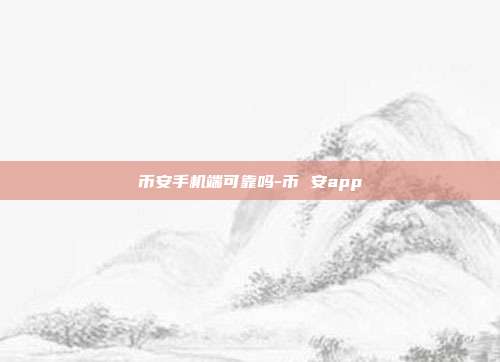 币安手机端可靠吗-币 安app