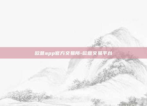 欧意app官方交易所-欧意交易平台