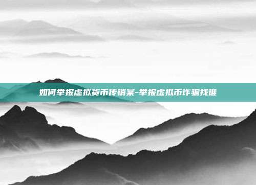 如何举报虚拟货币传销案-举报虚拟币诈骗找谁