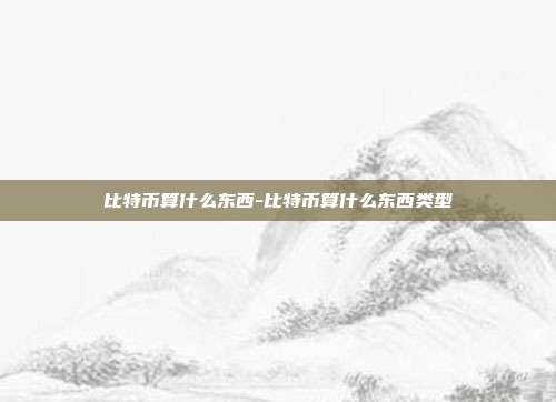 比特币算什么东西-比特币算什么东西类型