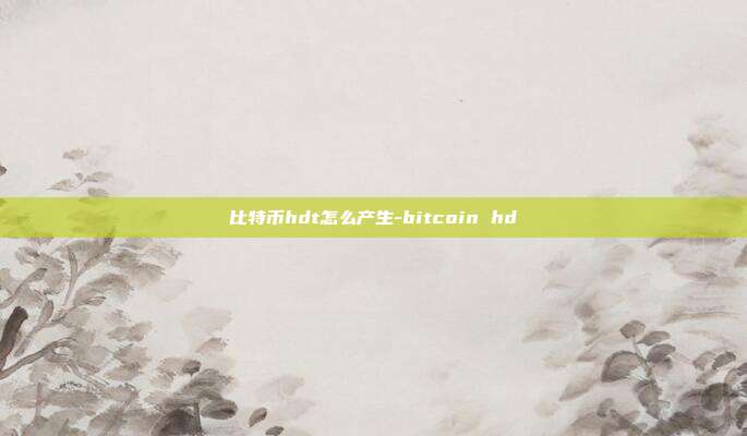 比特币hdt怎么产生-bitcoin hd