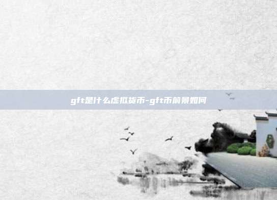 gft是什么虚拟货币-gft币前景如何