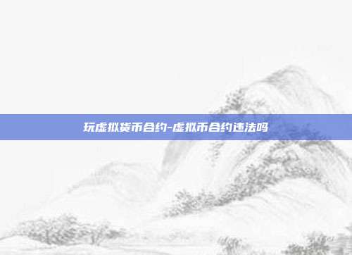 玩虚拟货币合约-虚拟币合约违法吗