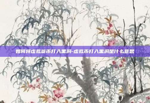 如何将虚拟货币打入黑洞-虚拟币打入黑洞是什么意思