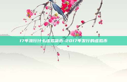 17年流行什么虚拟货币-2017年发行的虚拟币