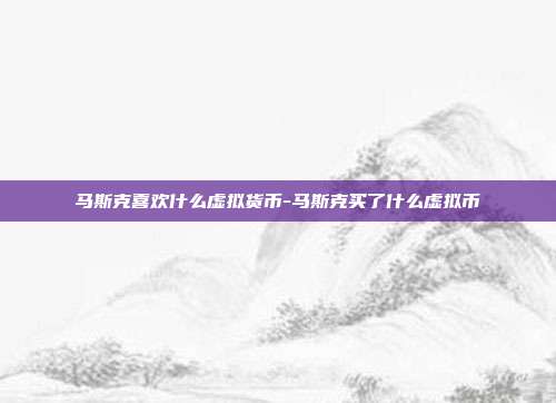 马斯克喜欢什么虚拟货币-马斯克买了什么虚拟币